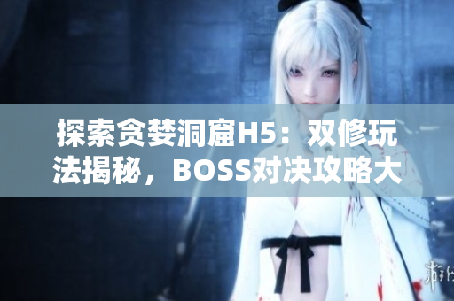 探索贪婪洞窟H5：双修玩法揭秘，BOSS对决攻略大公开