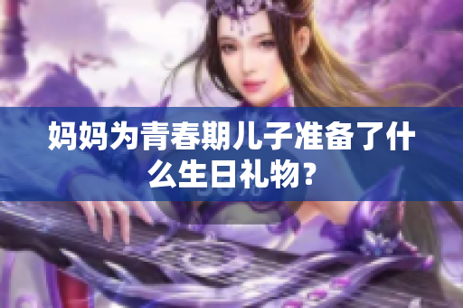 妈妈为青春期儿子准备了什么生日礼物？