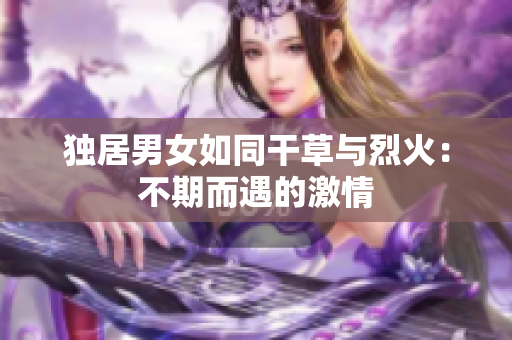 独居男女如同干草与烈火：不期而遇的激情