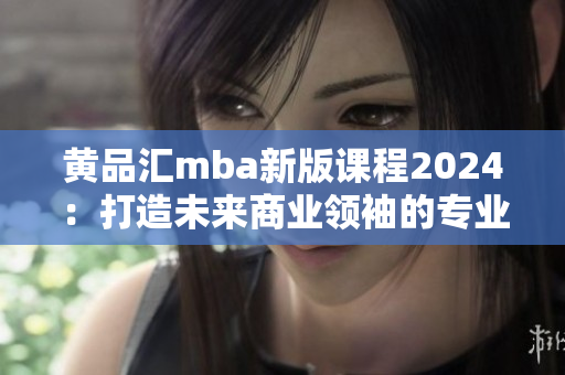 黄品汇mba新版课程2024：打造未来商业领袖的专业之路