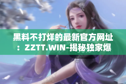 黑料不打烊的最新官方网址：ZZTT.WIN-揭秘独家爆料，时刻关注最新黑料！