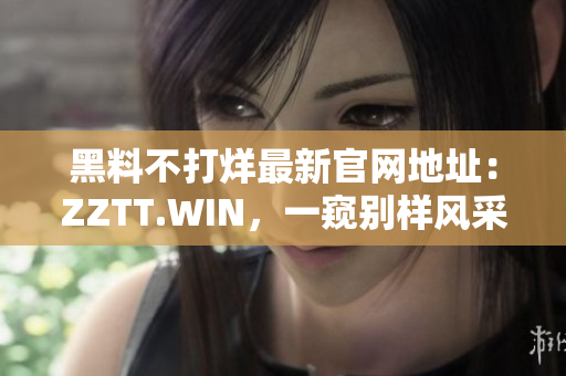 黑料不打烊最新官网地址：ZZTT.WIN，一窥别样风采。