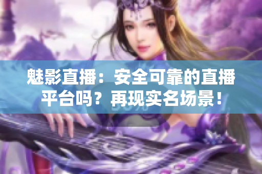 魅影直播：安全可靠的直播平台吗？再现实名场景！