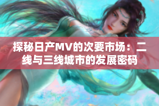 探秘日产MV的次要市场：二线与三线城市的发展密码