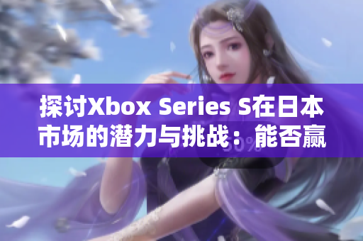 探讨Xbox Series S在日本市场的潜力与挑战：能否赢得玩家的心？