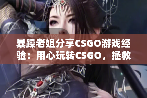 暴躁老姐分享CSGO游戏经验：用心玩转CSGO，拯救组队伙伴