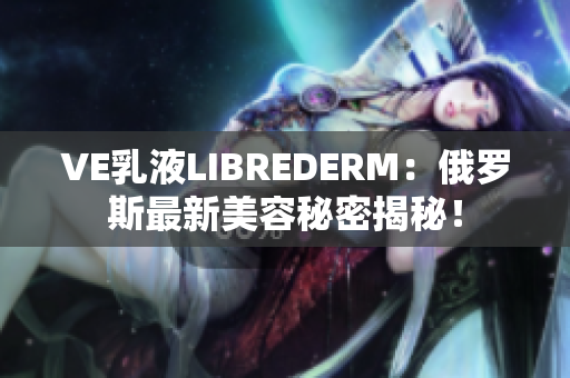 VE乳液LIBREDERM：俄罗斯最新美容秘密揭秘！