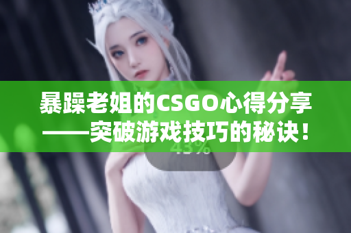 暴躁老姐的CSGO心得分享——突破游戏技巧的秘诀！