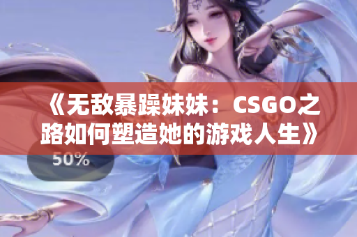 《无敌暴躁妹妹：CSGO之路如何塑造她的游戏人生》