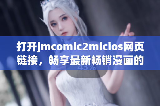 打开jmcomic2micios网页链接，畅享最新畅销漫画的精彩内容