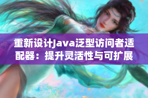 重新设计Java泛型访问者适配器：提升灵活性与可扩展性