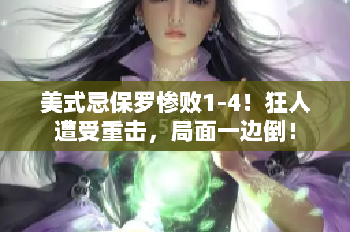 美式忌保罗惨败1-4！狂人遭受重击，局面一边倒！