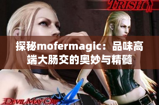 探秘mofermagic：品味高端大肠交的奥妙与精髓