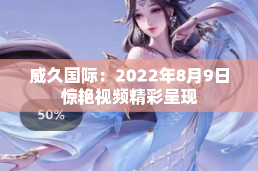 威久国际：2022年8月9日惊艳视频精彩呈现