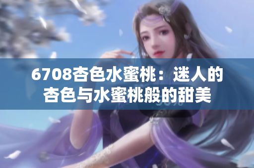 6708杏色水蜜桃：迷人的杏色与水蜜桃般的甜美