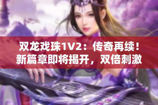 双龙戏珠1V2：传奇再续！新篇章即将揭开，双倍刺激等你来战！