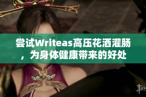 尝试Writeas高压花洒灌肠，为身体健康带来的好处