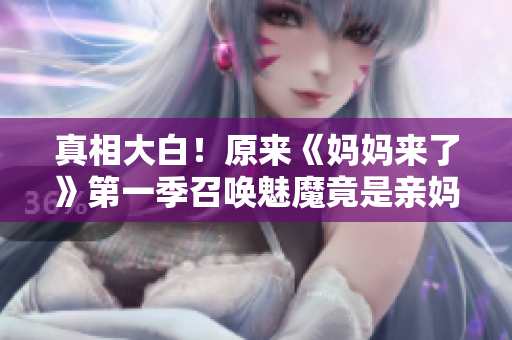 真相大白！原来《妈妈来了》第一季召唤魅魔竟是亲妈