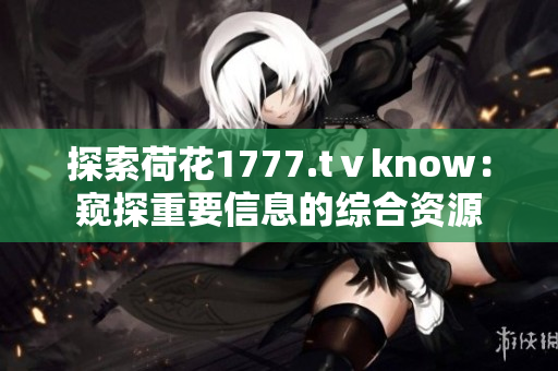 探索荷花1777.tⅴknow：窥探重要信息的综合资源