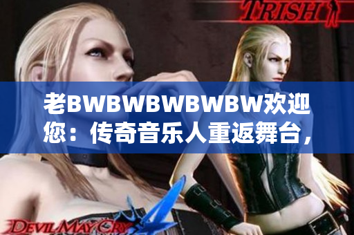 老BWBWBWBWBW欢迎您：传奇音乐人重返舞台，华丽再现经典之作