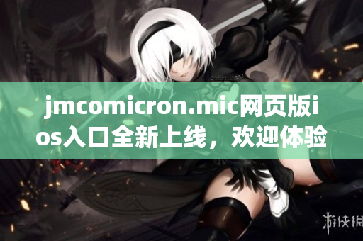 jmcomicron.mic网页版ios入口全新上线，欢迎体验最新版本！