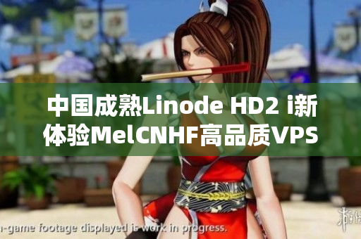 中国成熟Linode HD2 i新体验MelCNHF高品质VPS服务器