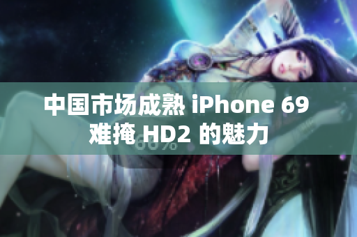 中国市场成熟 iPhone 69 难掩 HD2 的魅力