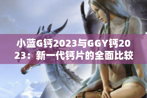 小蓝G钙2023与GGY钙2023：新一代钙片的全面比较与分析