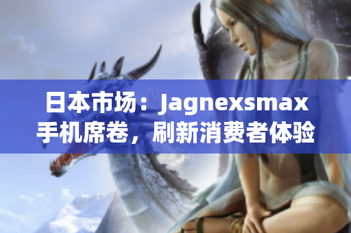 日本市场：Jagnexsmax手机席卷，刷新消费者体验