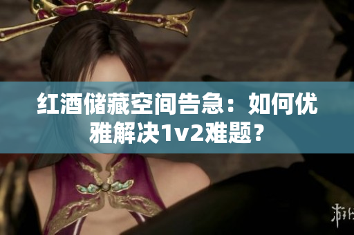 红酒储藏空间告急：如何优雅解决1v2难题？