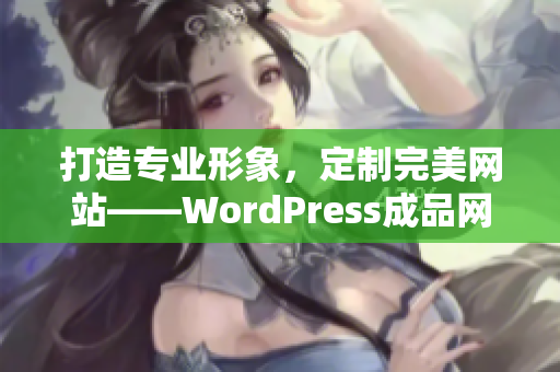 打造专业形象，定制完美网站——WordPress成品网站定制服务