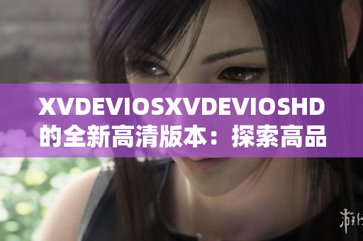 XVDEVIOSXVDEVIOSHD的全新高清版本：探索高品质视频体验