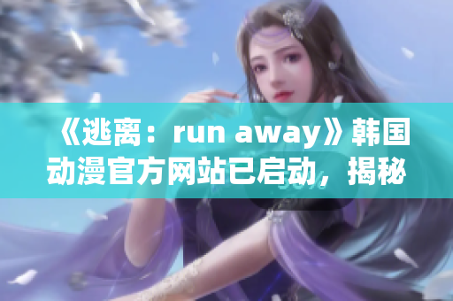 《逃离：run away》韩国动漫官方网站已启动，揭秘幕后制作，漫迷敬请期待