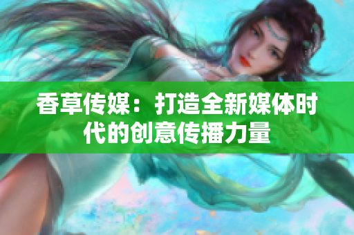 香草传媒：打造全新媒体时代的创意传播力量