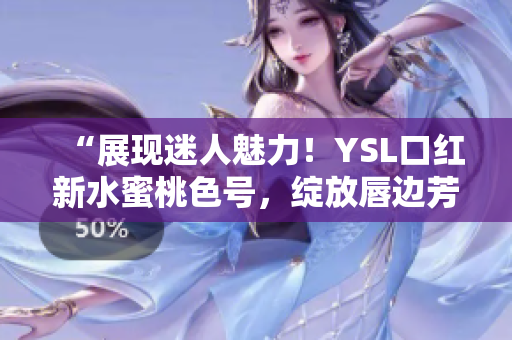 “展现迷人魅力！YSL口红新水蜜桃色号，绽放唇边芳华！”