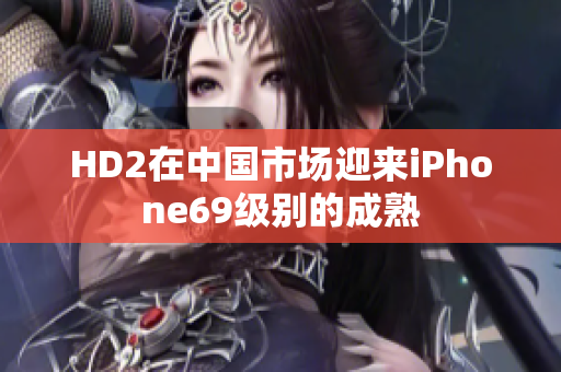 HD2在中国市场迎来iPhone69级别的成熟