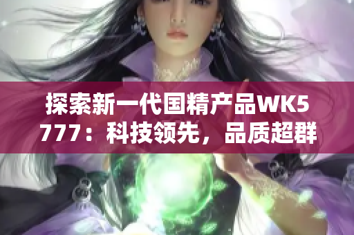 探索新一代国精产品WK5777：科技领先，品质超群，带来全新生活体验！