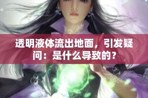 透明液体流出地面，引发疑问：是什么导致的？