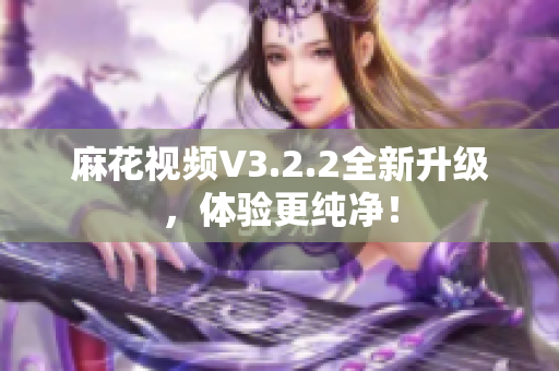 麻花视频V3.2.2全新升级，体验更纯净！