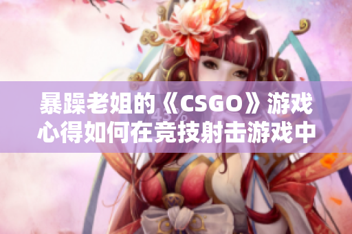 暴躁老姐的《CSGO》游戏心得如何在竞技射击游戏中脱颖而出