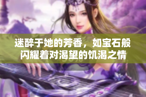 迷醉于她的芳香，如宝石般闪耀着对渴望的饥渴之情