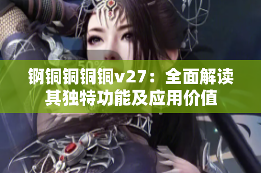 锕铜铜铜铜v27：全面解读其独特功能及应用价值