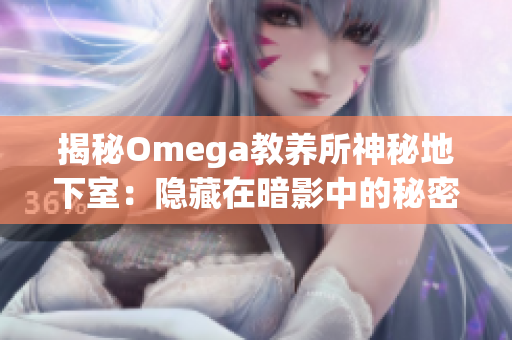 揭秘Omega教养所神秘地下室：隐藏在暗影中的秘密