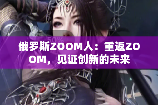 俄罗斯ZOOM人：重返ZOOM，见证创新的未来