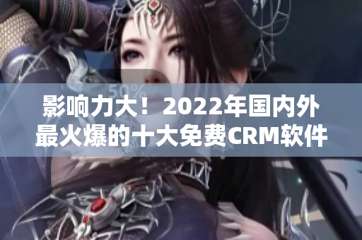 影响力大！2022年国内外最火爆的十大免费CRM软件大揭秘