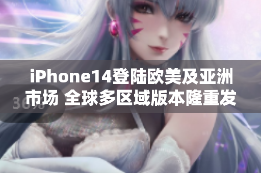 iPhone14登陆欧美及亚洲市场 全球多区域版本隆重发布