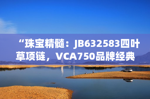 “珠宝精髓：JB632583四叶草项链，VCA750品牌经典重现”