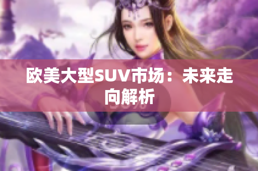 欧美大型SUV市场：未来走向解析