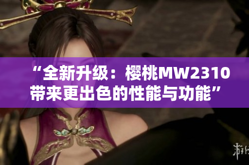 “全新升级：樱桃MW2310带来更出色的性能与功能”