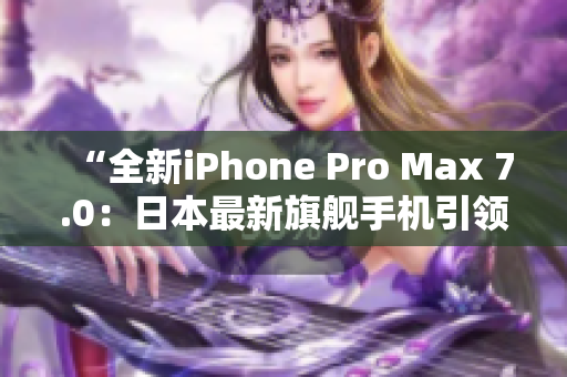 “全新iPhone Pro Max 7.0：日本最新旗舰手机引领科技潮流！”